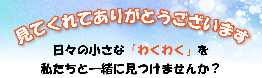 見てくれてありがとうございます 日々の小さな「わくわく」を私たちと一緒に見つけませんか？